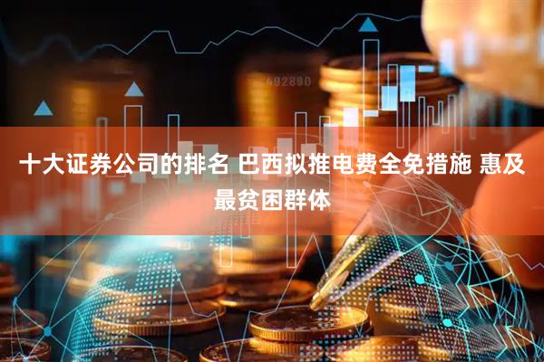 十大证券公司的排名 巴西拟推电费全免措施 惠及最贫困群体