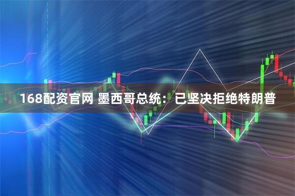 168配资官网 墨西哥总统：已坚决拒绝特朗普