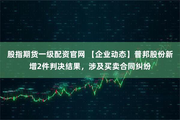 股指期货一级配资官网 【企业动态】普邦股份新增2件判决结果，涉及买卖合同纠纷