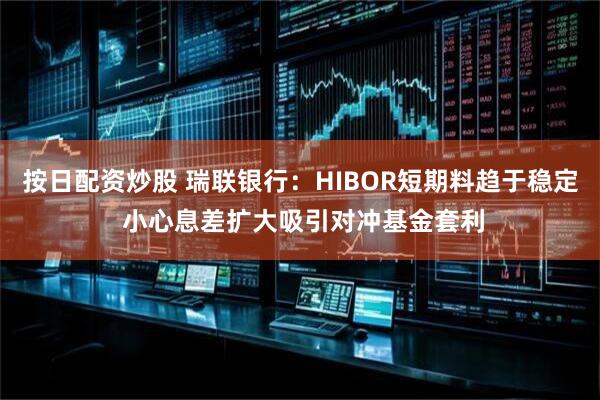 按日配资炒股 瑞联银行：HIBOR短期料趋于稳定 小心息差扩大吸引对冲基金套利