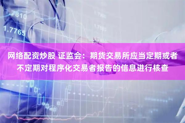 网络配资炒股 证监会：期货交易所应当定期或者不定期对程序化交易者报告的信息进行核查