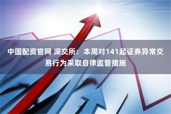 中国配资官网 深交所：本周对141起证券异常交易行为采取自律监管措施