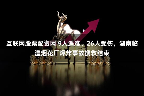 互联网股票配资网 9人遇难、26人受伤，湖南临澧烟花厂爆炸事故搜救结束