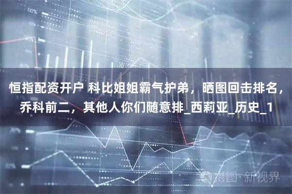 恒指配资开户 科比姐姐霸气护弟，晒图回击排名，乔科前二，其他人你们随意排_西莉亚_历史_1