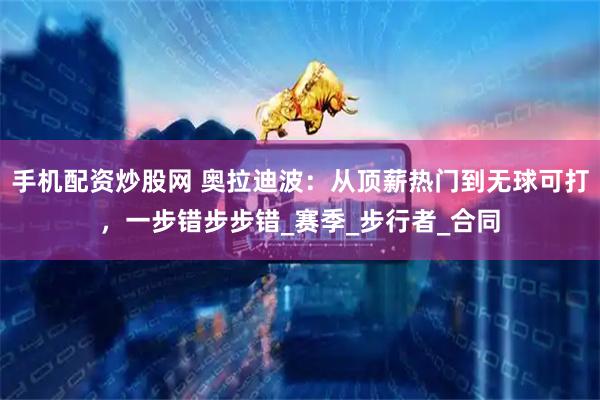 手机配资炒股网 奥拉迪波：从顶薪热门到无球可打，一步错步步错_赛季_步行者_合同