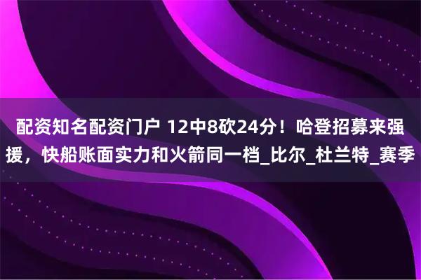 配资知名配资门户 12中8砍24分！哈登招募来强援，快船账面实力和火箭同一档_比尔_杜兰特_赛季