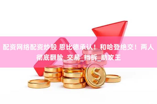 配资网络配资炒股 恩比德承认！和哈登绝交！两人彻底翻脸_交易_挡拆_助攻王