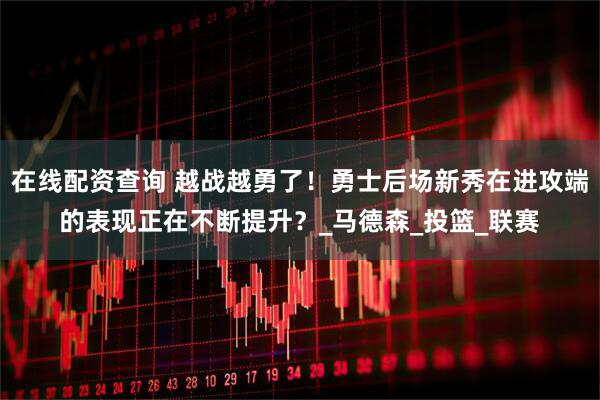 在线配资查询 越战越勇了！勇士后场新秀在进攻端的表现正在不断提升？_马德森_投篮_联赛