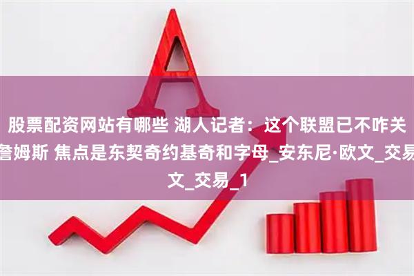 股票配资网站有哪些 湖人记者：这个联盟已不咋关注詹姆斯 焦点是东契奇约基奇和字母_安东尼·欧文_交易_1