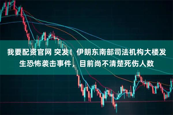 我要配资官网 突发！伊朗东南部司法机构大楼发生恐怖袭击事件，目前尚不清楚死伤人数