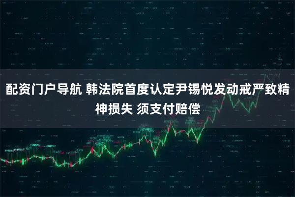 配资门户导航 韩法院首度认定尹锡悦发动戒严致精神损失 须支付赔偿