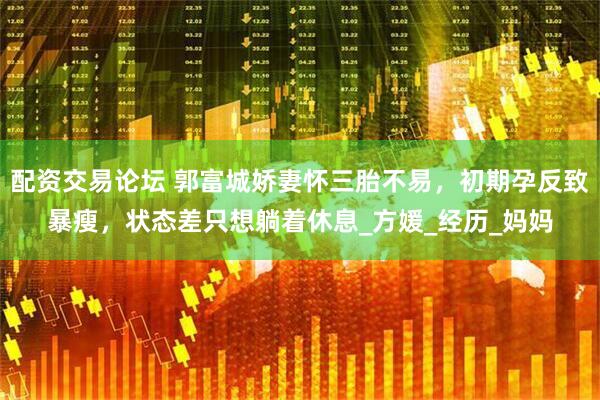 配资交易论坛 郭富城娇妻怀三胎不易，初期孕反致暴瘦，状态差只想躺着休息_方媛_经历_妈妈