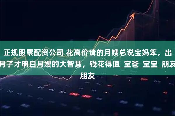 正规股票配资公司 花高价请的月嫂总说宝妈笨，出月子才明白月嫂的大智慧，钱花得值_宝爸_宝宝_朋友