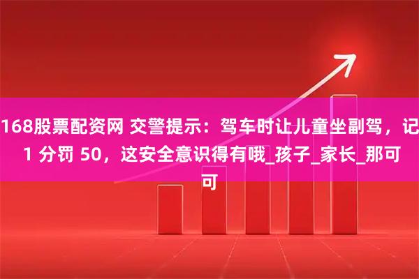 168股票配资网 交警提示：驾车时让儿童坐副驾，记 1 分罚 50，这安全意识得有哦_孩子_家长_那可