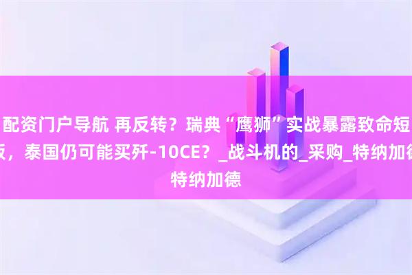 配资门户导航 再反转？瑞典“鹰狮”实战暴露致命短板，泰国仍可能买歼-10CE？_战斗机的_采购_特纳加德
