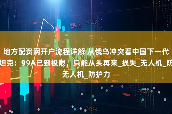 地方配资网开户流程详解 从俄乌冲突看中国下一代主战坦克：99A已到极限，只能从头再来_损失_无人机_防护力