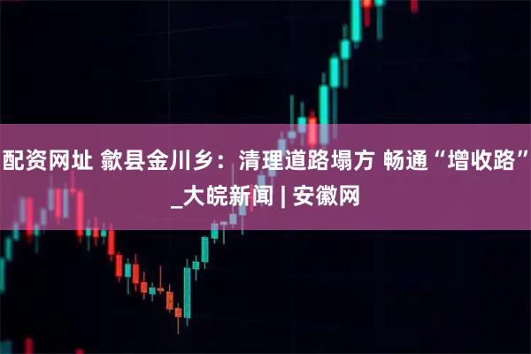 配资网址 歙县金川乡：清理道路塌方 畅通“增收路”_大皖新闻 | 安徽网