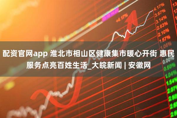 配资官网app 淮北市相山区健康集市暖心开街 惠民服务点亮百姓生活_大皖新闻 | 安徽网