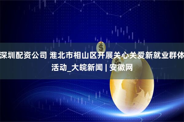 深圳配资公司 淮北市相山区开展关心关爱新就业群体活动_大皖新闻 | 安徽网