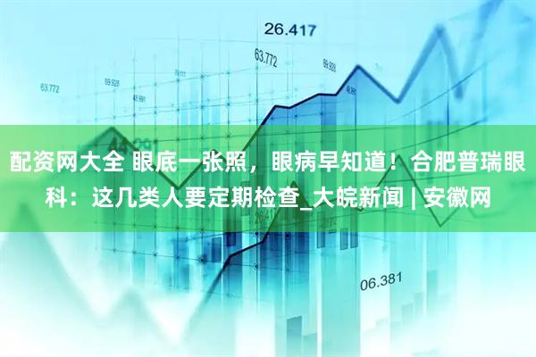 配资网大全 眼底一张照，眼病早知道！合肥普瑞眼科：这几类人要定期检查_大皖新闻 | 安徽网