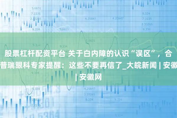 股票杠杆配资平台 关于白内障的认识“误区”，合肥普瑞眼科专家提醒：这些不要再信了_大皖新闻 | 安徽网