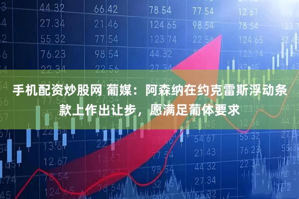 手机配资炒股网 葡媒：阿森纳在约克雷斯浮动条款上作出让步，愿满足葡体要求