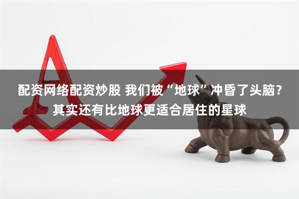 配资网络配资炒股 我们被“地球”冲昏了头脑？其实还有比地球更适合居住的星球