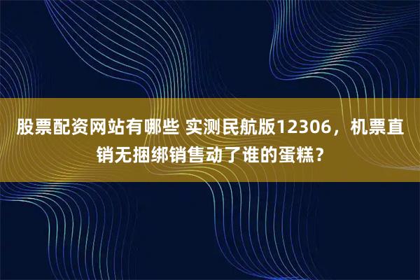 股票配资网站有哪些 实测民航版12306，机票直销无捆绑销售动了谁的蛋糕？