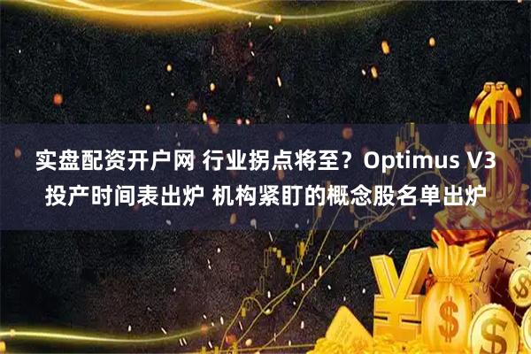 实盘配资开户网 行业拐点将至？Optimus V3投产时间表出炉 机构紧盯的概念股名单出炉