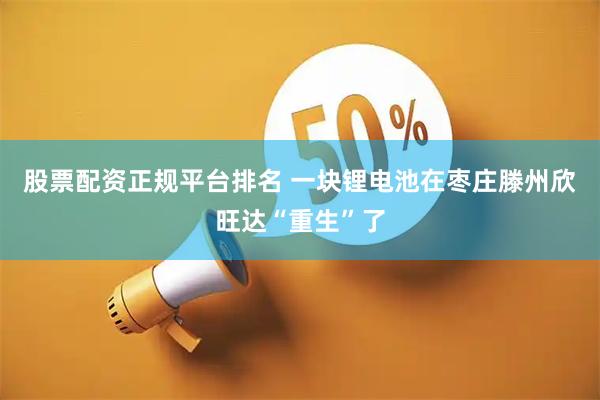股票配资正规平台排名 一块锂电池在枣庄滕州欣旺达“重生”了