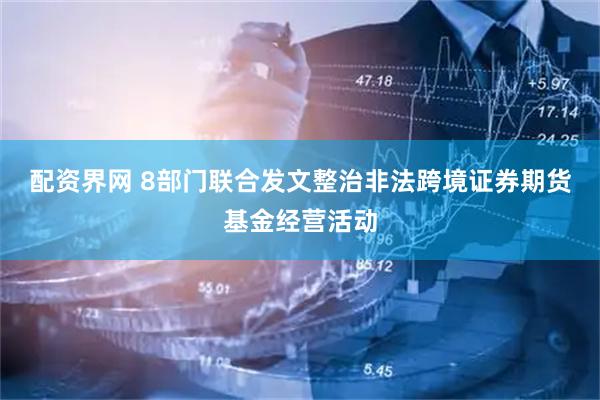 配资界网 8部门联合发文整治非法跨境证券期货基金经营活动