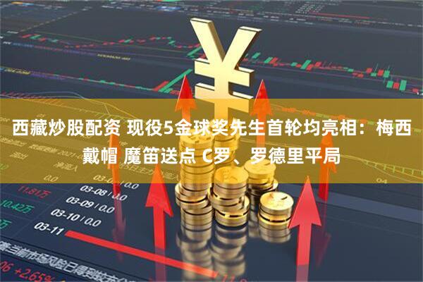 西藏炒股配资 现役5金球奖先生首轮均亮相：梅西戴帽 魔笛送点 C罗、罗德里平局