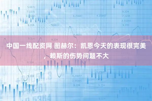 中国一线配资网 图赫尔：凯恩今天的表现很完美，赖斯的伤势问题不大