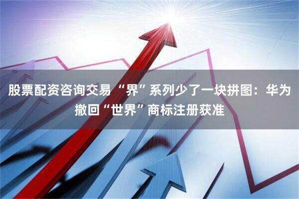 股票配资咨询交易 “界”系列少了一块拼图：华为撤回“世界”商标注册获准