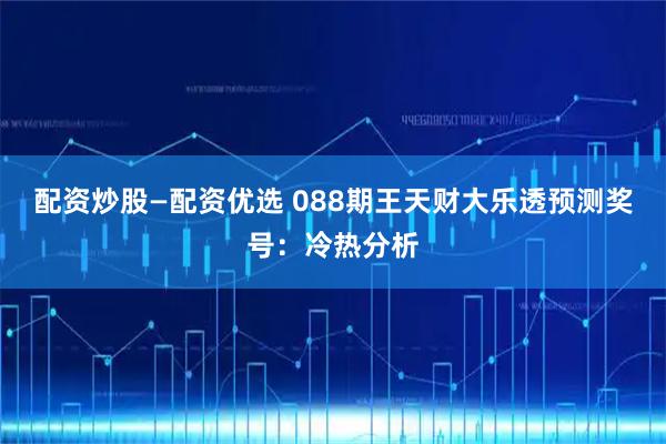 配资炒股—配资优选 088期王天财大乐透预测奖号：冷热分析