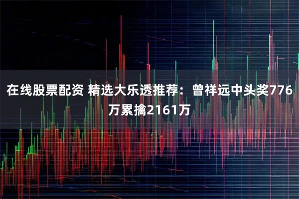 在线股票配资 精选大乐透推荐：曾祥远中头奖776万累擒2161万