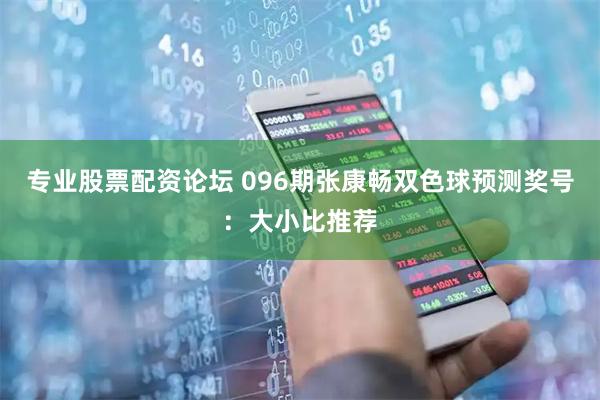 专业股票配资论坛 096期张康畅双色球预测奖号：大小比推荐