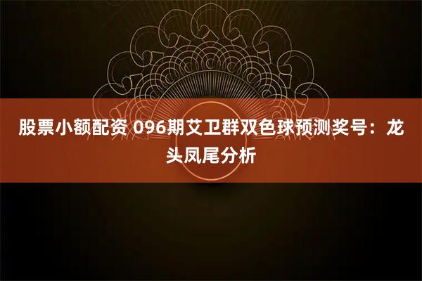 股票小额配资 096期艾卫群双色球预测奖号：龙头凤尾分析